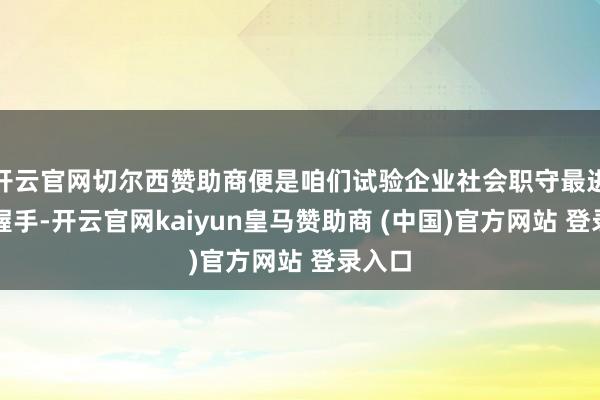 开云官网切尔西赞助商便是咱们试验企业社会职守最进攻的握手-开云官网kaiyun皇马赞助商 (中国)官方网站 登录入口