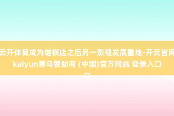 云开体育成为继横店之后另一影视发展重地-开云官网kaiyun皇马赞助商 (中国)官方网站 登录入口
