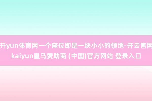 开yun体育网一个座位即是一块小小的领地-开云官网kaiyun皇马赞助商 (中国)官方网站 登录入口