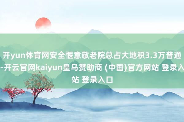开yun体育网安全惬意敬老院总占大地积3.3万普通米-开云官网kaiyun皇马赞助商 (中国)官方网站 登录入口
