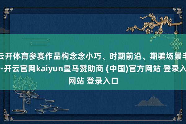 云开体育参赛作品构念念小巧、时期前沿、期骗场景丰富-开云官网kaiyun皇马赞助商 (中国)官方网站 登录入口