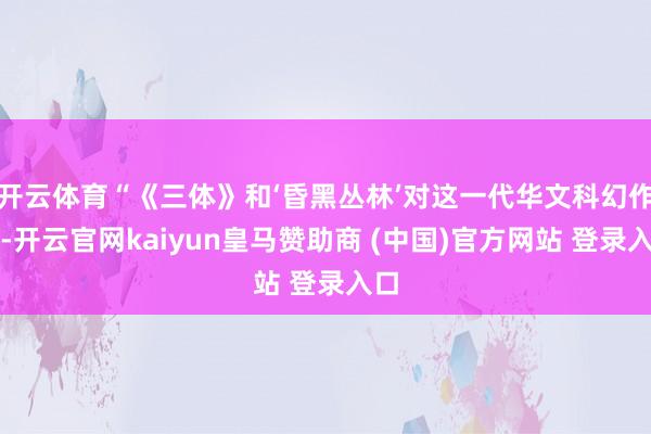 开云体育“《三体》和‘昏黑丛林’对这一代华文科幻作者-开云官网kaiyun皇马赞助商 (中国)官方网站 登录入口