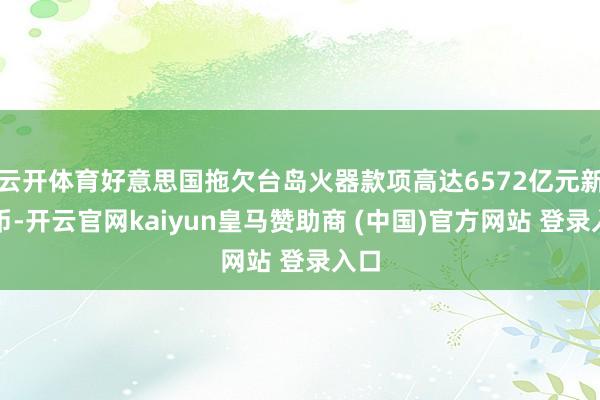 云开体育好意思国拖欠台岛火器款项高达6572亿元新台币-开云官网kaiyun皇马赞助商 (中国)官方网站 登录入口