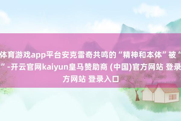 体育游戏app平台安克雷奇共鸣的“精神和本体”被“消亡”-开云官网kaiyun皇马赞助商 (中国)官方网站 登录入口