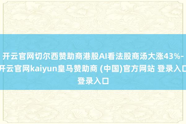 开云官网切尔西赞助商港股AI看法股商汤大涨43%-开云官网kaiyun皇马赞助商 (中国)官方网站 登录入口