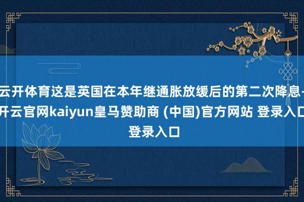 云开体育这是英国在本年继通胀放缓后的第二次降息-开云官网kaiyun皇马赞助商 (中国)官方网站 登录入口