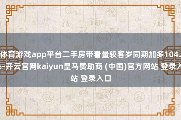体育游戏app平台二手房带看量较客岁同期加多104.1%-开云官网kaiyun皇马赞助商 (中国)官方网站 登录入口