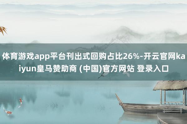 体育游戏app平台刊出式回购占比26%-开云官网kaiyun皇马赞助商 (中国)官方网站 登录入口