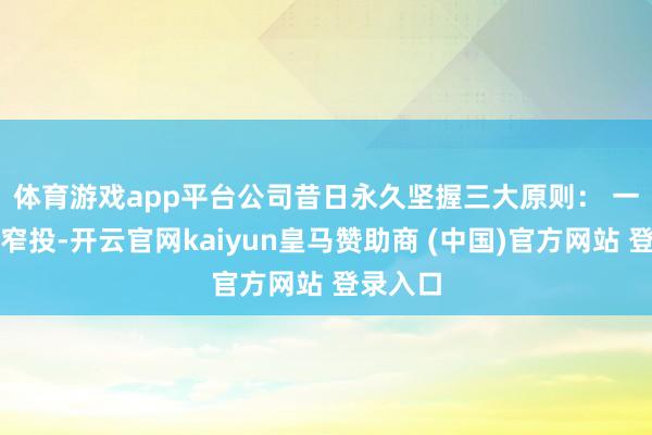 体育游戏app平台公司昔日永久坚握三大原则: 一是宽研窄投-开云官网kaiyun皇马赞助商 (中国)官方网站 登录入口