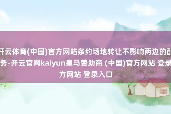 开云体育(中国)官方网站条约场地转让不影响两边的配合业务-开云官网kaiyun皇马赞助商 (中国)官方网站 登录入口