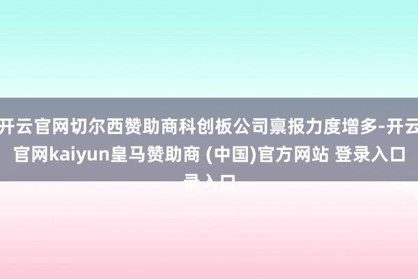 开云官网切尔西赞助商科创板公司禀报力度增多-开云官网kaiyun皇马赞助商 (中国)官方网站 登录入口