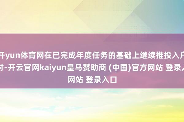 开yun体育网在已完成年度任务的基础上继续推投入户检讨-开云官网kaiyun皇马赞助商 (中国)官方网站 登录入口