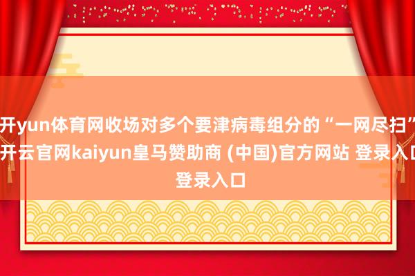 开yun体育网收场对多个要津病毒组分的“一网尽扫”-开云官网kaiyun皇马赞助商 (中国)官方网站 登录入口
