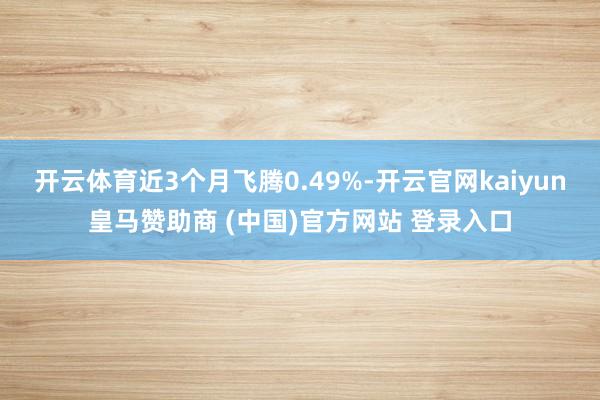 开云体育近3个月飞腾0.49%-开云官网kaiyun皇马赞助商 (中国)官方网站 登录入口