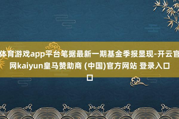 体育游戏app平台笔据最新一期基金季报显现-开云官网kaiyun皇马赞助商 (中国)官方网站 登录入口