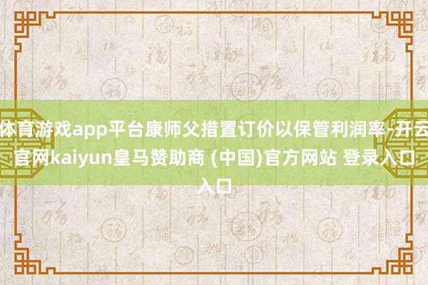 体育游戏app平台康师父措置订价以保管利润率-开云官网kaiyun皇马赞助商 (中国)官方网站 登录入口