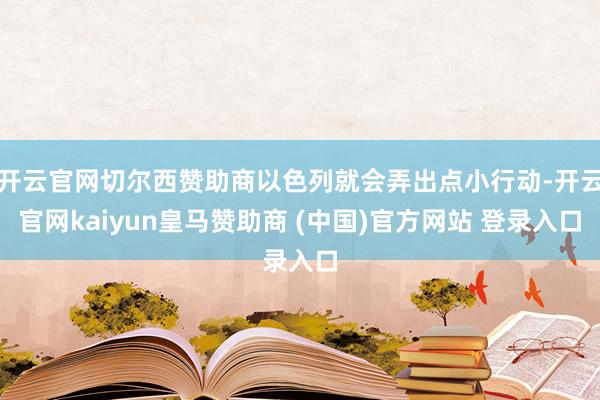 开云官网切尔西赞助商以色列就会弄出点小行动-开云官网kaiyun皇马赞助商 (中国)官方网站 登录入口