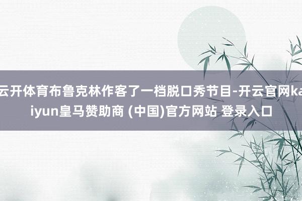 云开体育布鲁克林作客了一档脱口秀节目-开云官网kaiyun皇马赞助商 (中国)官方网站 登录入口