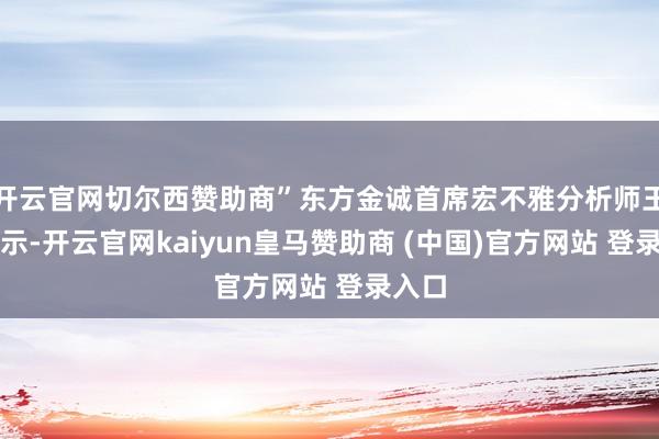 开云官网切尔西赞助商”东方金诚首席宏不雅分析师王青默示-开云官网kaiyun皇马赞助商 (中国)官方网站 登录入口