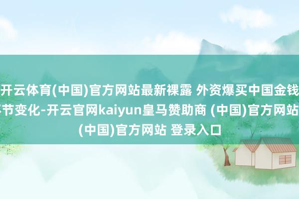 开云体育(中国)官方网站最新裸露 外资爆买中国金钱 握仓有环节变化-开云官网kaiyun皇马赞助商 (中国)官方网站 登录入口