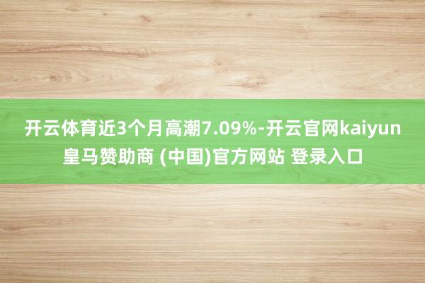 开云体育近3个月高潮7.09%-开云官网kaiyun皇马赞助商 (中国)官方网站 登录入口