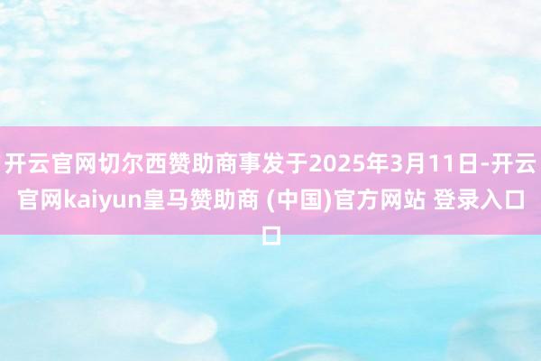 开云官网切尔西赞助商事发于2025年3月11日-开云官网kaiyun皇马赞助商 (中国)官方网站 登录入口