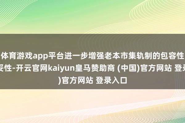 体育游戏app平台进一步增强老本市集轨制的包容性、安妥性-开云官网kaiyun皇马赞助商 (中国)官方网站 登录入口