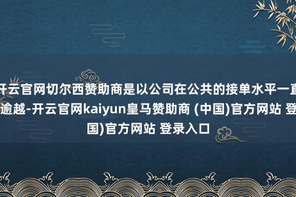 开云官网切尔西赞助商是以公司在公共的接单水平一直齐较为逾越-开云官网kaiyun皇马赞助商 (中国)官方网站 登录入口