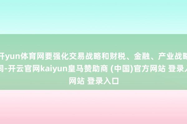 开yun体育网要强化交易战略和财税、金融、产业战略协同-开云官网kaiyun皇马赞助商 (中国)官方网站 登录入口