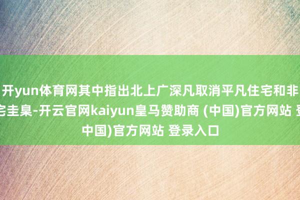 开yun体育网其中指出北上广深凡取消平凡住宅和非平凡住宅圭臬-开云官网kaiyun皇马赞助商 (中国)官方网站 登录入口