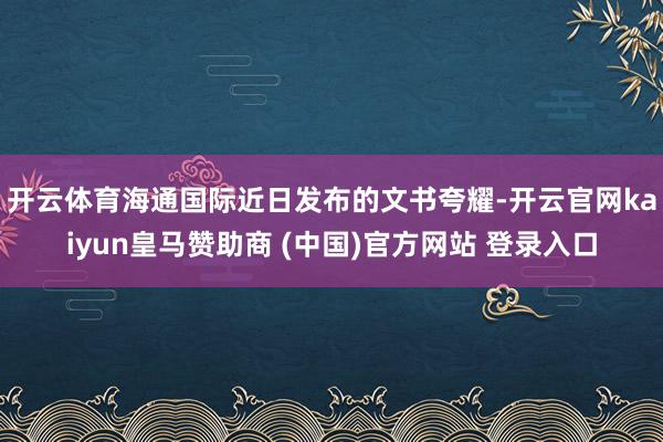 开云体育　　海通国际近日发布的文书夸耀-开云官网kaiyun皇马赞助商 (中国)官方网站 登录入口