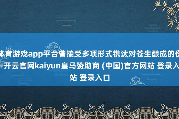 体育游戏app平台曾接受多项形式镌汰对苍生酿成的伤害-开云官网kaiyun皇马赞助商 (中国)官方网站 登录入口