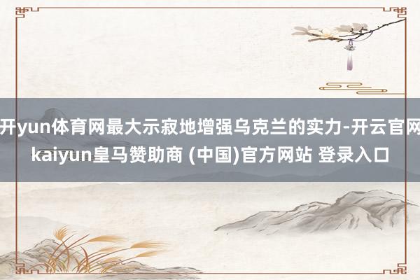 开yun体育网最大示寂地增强乌克兰的实力-开云官网kaiyun皇马赞助商 (中国)官方网站 登录入口
