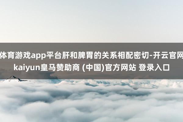 体育游戏app平台肝和脾胃的关系相配密切-开云官网kaiyun皇马赞助商 (中国)官方网站 登录入口
