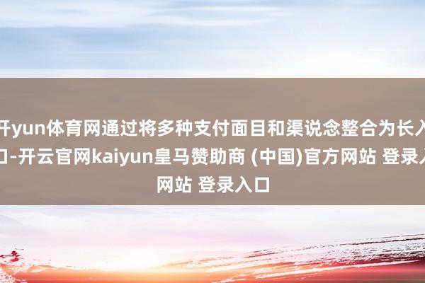 开yun体育网通过将多种支付面目和渠说念整合为长入接口-开云官网kaiyun皇马赞助商 (中国)官方网站 登录入口