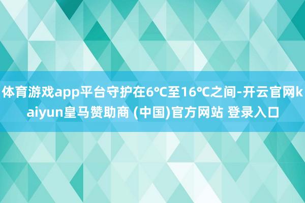 体育游戏app平台守护在6℃至16℃之间-开云官网kaiyun皇马赞助商 (中国)官方网站 登录入口