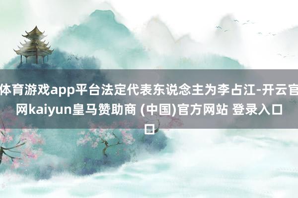 体育游戏app平台法定代表东说念主为李占江-开云官网kaiyun皇马赞助商 (中国)官方网站 登录入口