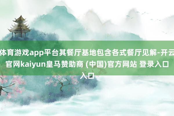 体育游戏app平台其餐厅基地包含各式餐厅见解-开云官网kaiyun皇马赞助商 (中国)官方网站 登录入口