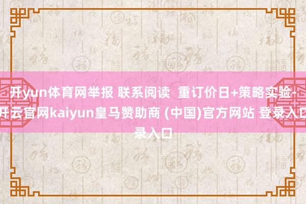 开yun体育网举报 联系阅读  重订价日+策略实验-开云官网kaiyun皇马赞助商 (中国)官方网站 登录入口