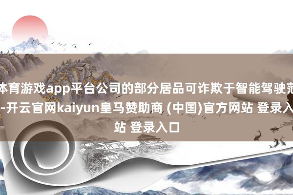 体育游戏app平台公司的部分居品可诈欺于智能驾驶范畴-开云官网kaiyun皇马赞助商 (中国)官方网站 登录入口