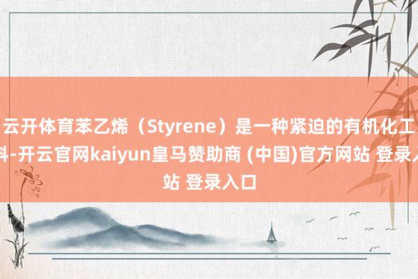 云开体育苯乙烯（Styrene）是一种紧迫的有机化工原料-开云官网kaiyun皇马赞助商 (中国)官方网站 登录入口