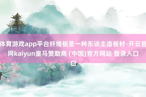 体育游戏app平台纤维板是一种东谈主造板材-开云官网kaiyun皇马赞助商 (中国)官方网站 登录入口