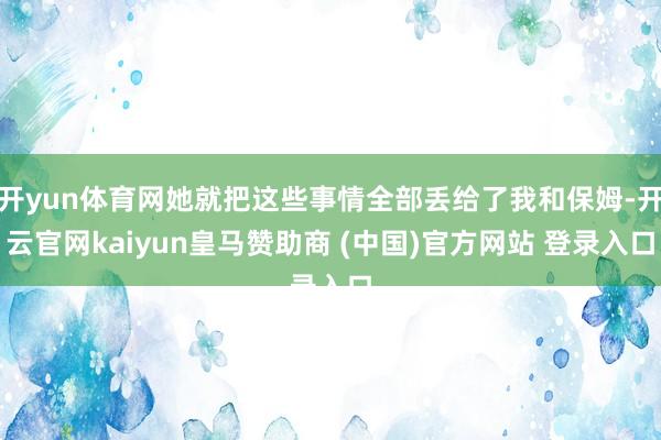 开yun体育网她就把这些事情全部丢给了我和保姆-开云官网kaiyun皇马赞助商 (中国)官方网站 登录入口