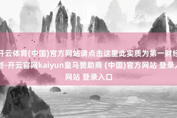 开云体育(中国)官方网站请点击这里此实质为第一财经原创-开云官网kaiyun皇马赞助商 (中国)官方网站 登录入口