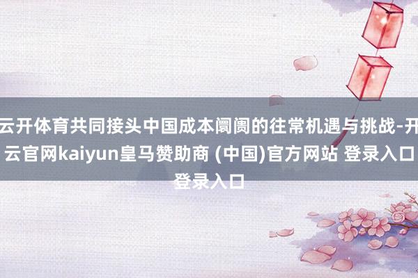 云开体育共同接头中国成本阛阓的往常机遇与挑战-开云官网kaiyun皇马赞助商 (中国)官方网站 登录入口