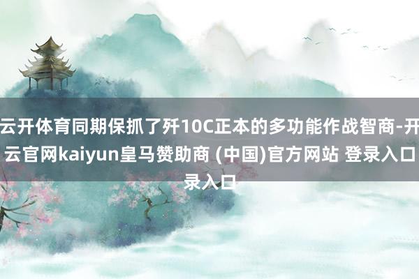 云开体育同期保抓了歼10C正本的多功能作战智商-开云官网kaiyun皇马赞助商 (中国)官方网站 登录入口