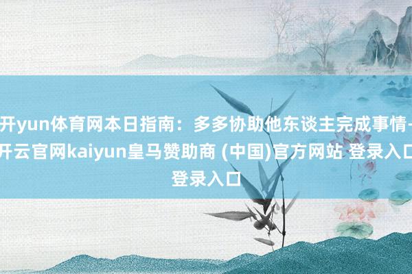开yun体育网本日指南:多多协助他东谈主完成事情-开云官网kaiyun皇马赞助商 (中国)官方网站 登录入口