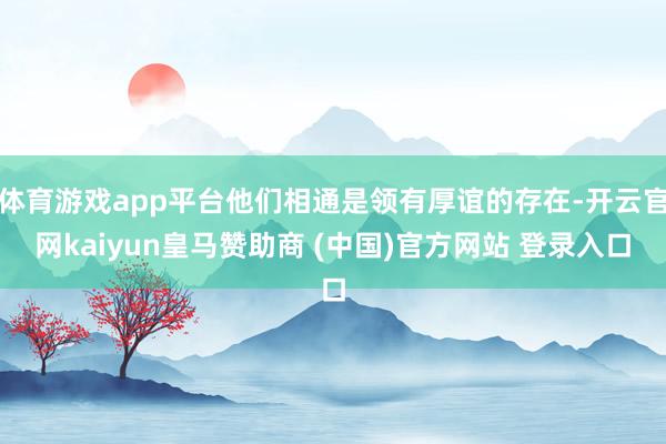体育游戏app平台他们相通是领有厚谊的存在-开云官网kaiyun皇马赞助商 (中国)官方网站 登录入口
