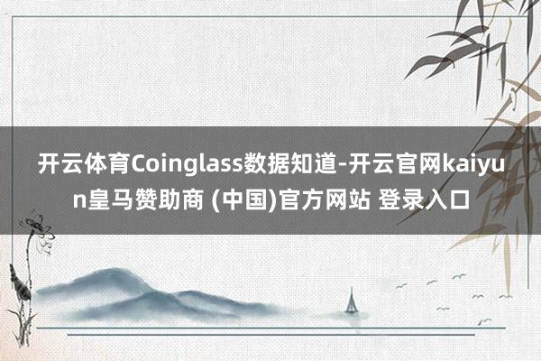 开云体育Coinglass数据知道-开云官网kaiyun皇马赞助商 (中国)官方网站 登录入口