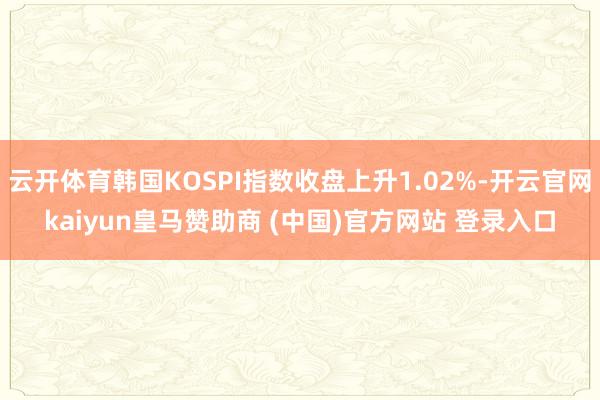 云开体育韩国KOSPI指数收盘上升1.02%-开云官网kaiyun皇马赞助商 (中国)官方网站 登录入口